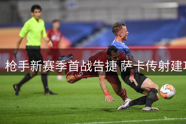 枪手新赛季首战告捷 萨卡传射建功荣膺MVP